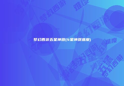 梦幻西游五星神器(5星神器难度)