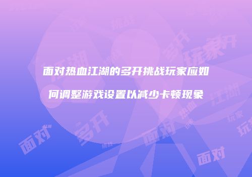 面对热血江湖的多开挑战玩家应如何调整游戏设置以减少卡顿现象