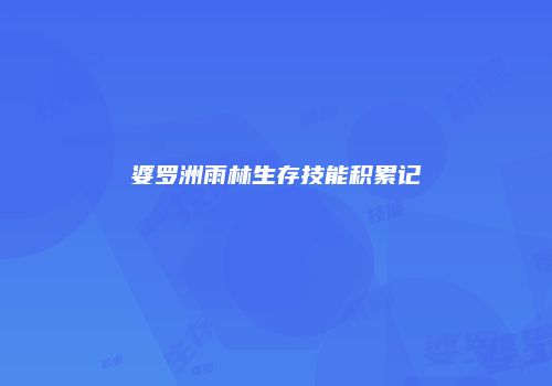 婆罗洲雨林生存技能积累记