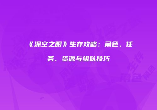 《深空之眼》生存攻略：角色、任务、资源与组队技巧