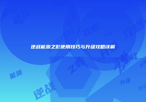 逆战能源之影使用技巧与升级攻略详解