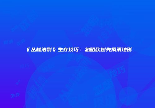 《丛林法则》生存技巧：忽略砍树先摸清地形