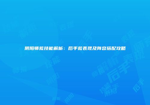 阴阳师荒技能解析：后手荒表现及阵容搭配攻略