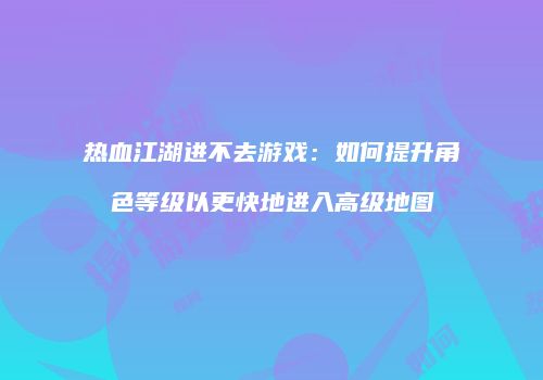 热血江湖进不去游戏：如何提升角色等级以更快地进入高级地图