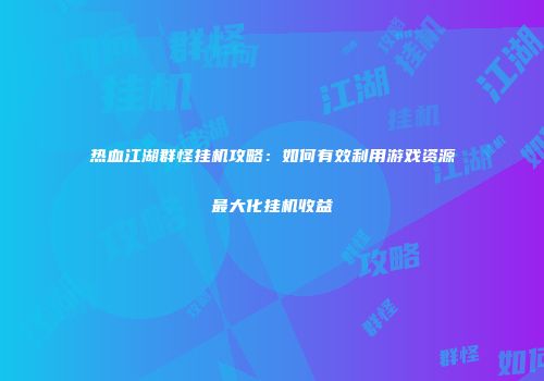 热血江湖群怪挂机攻略：如何有效利用游戏资源最大化挂机收益