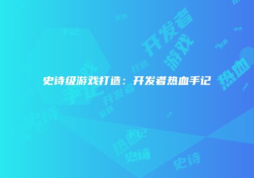 史诗级游戏打造：开发者热血手记