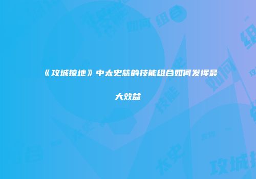 《攻城掠地》中太史慈的技能组合如何发挥最大效益