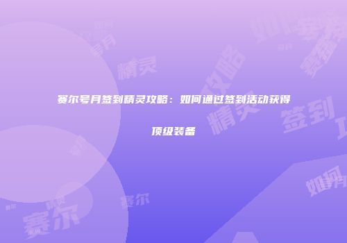 赛尔号月签到精灵攻略：如何通过签到活动获得顶级装备