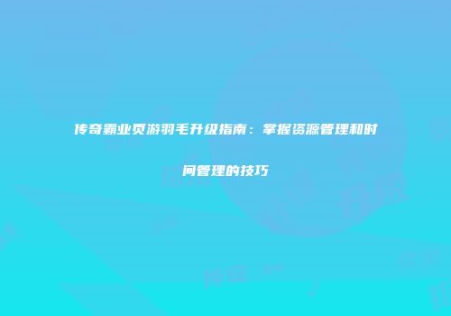 传奇霸业页游羽毛升级指南：掌握资源管理和时间管理的技巧