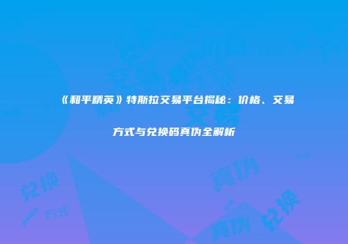 《和平精英》特斯拉交易平台揭秘：价格、交易方式与兑换码真伪全解析
