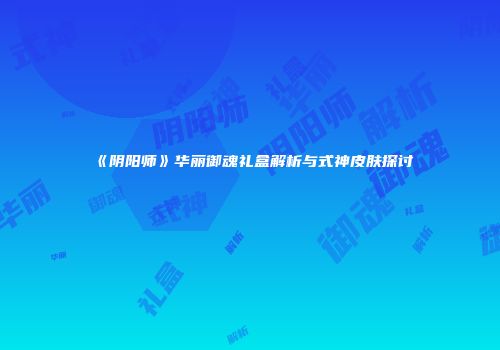《阴阳师》华丽御魂礼盒解析与式神皮肤探讨