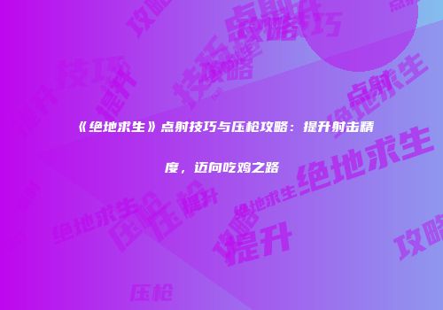 《绝地求生》点射技巧与压枪攻略：提升射击精度，迈向吃鸡之路