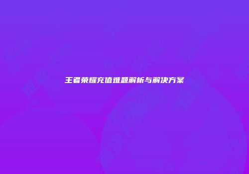 王者荣耀充值难题解析与解决方案