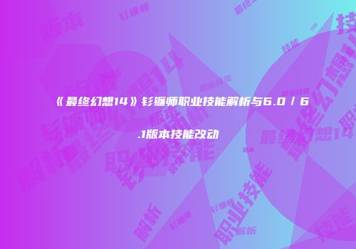 《最终幻想14》钐镰师职业技能解析与6.0／6.1版本技能改动