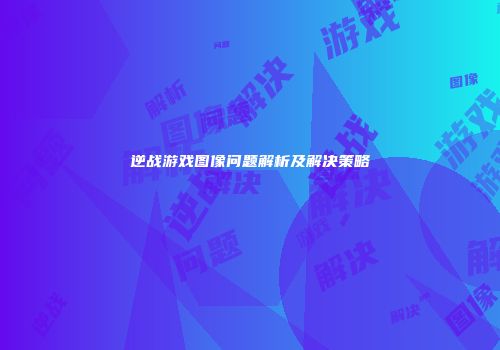 逆战游戏图像问题解析及解决策略