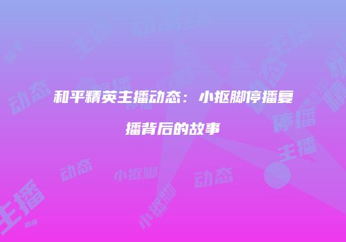 和平精英主播动态：小抠脚停播复播背后的故事