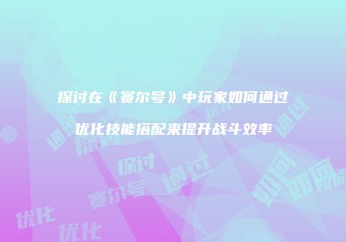 探讨在《赛尔号》中玩家如何通过优化技能搭配来提升战斗效率