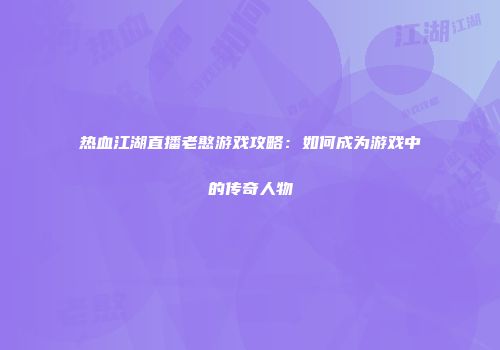 热血江湖直播老憨游戏攻略：如何成为游戏中的传奇人物