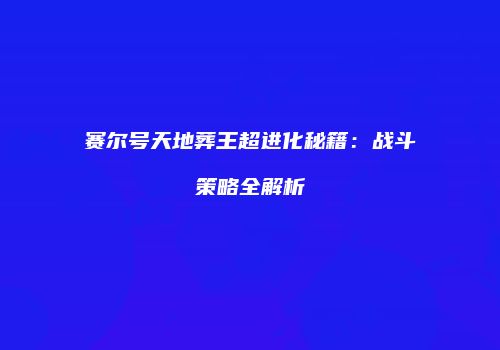 赛尔号天地葬王超进化秘籍：战斗策略全解析