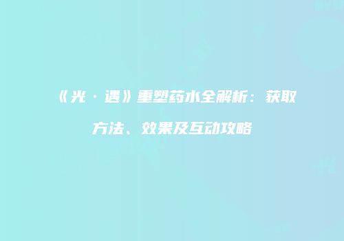 《光·遇》重塑药水全解析：获取方法、效果及互动攻略