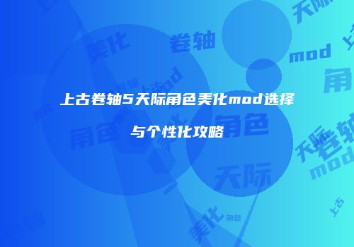 上古卷轴5天际角色美化mod选择与个性化攻略