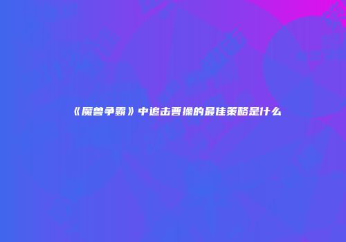 《魔兽争霸》中追击曹操的最佳策略是什么