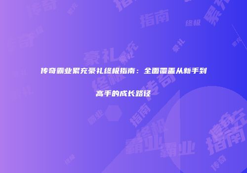 传奇霸业累充豪礼终极指南：全面覆盖从新手到高手的成长路径