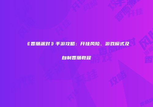 《香肠派对》手游攻略：开挂风险、游戏模式及自制香肠教程
