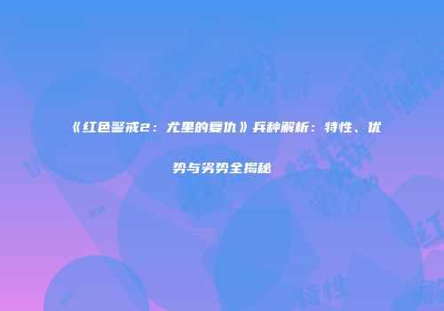 《红色警戒2：尤里的复仇》兵种解析：特性、优势与劣势全揭秘