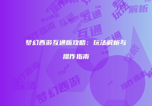 梦幻西游互通版攻略：玩法解析与操作指南