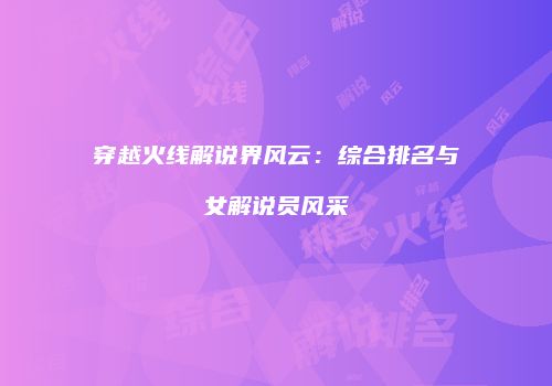 穿越火线解说界风云：综合排名与女解说员风采