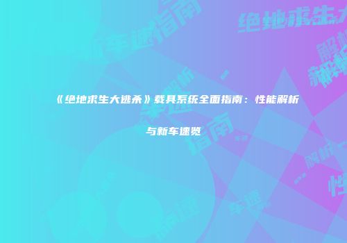 《绝地求生大逃杀》载具系统全面指南：性能解析与新车速览