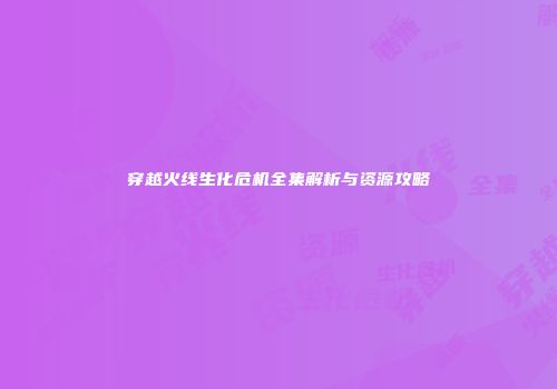 穿越火线生化危机全集解析与资源攻略