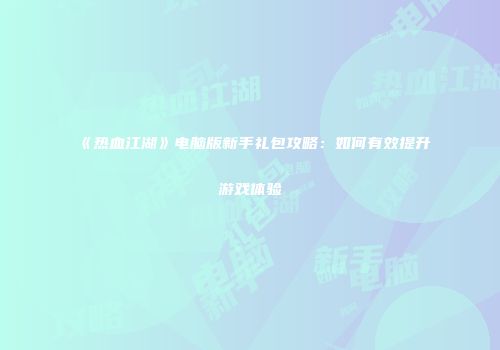 《热血江湖》电脑版新手礼包攻略：如何有效提升游戏体验