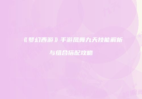《梦幻西游》手游凤舞九天技能解析与组合搭配攻略