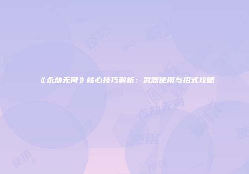 《永劫无间》核心技巧解析：武器使用与招式攻略