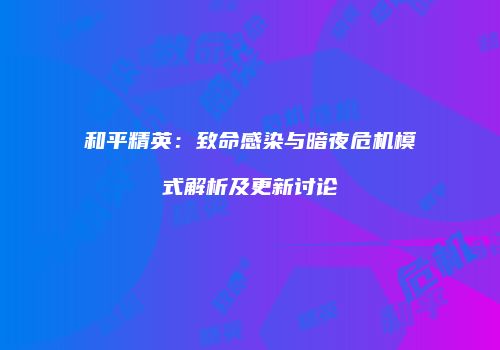 和平精英：致命感染与暗夜危机模式解析及更新讨论