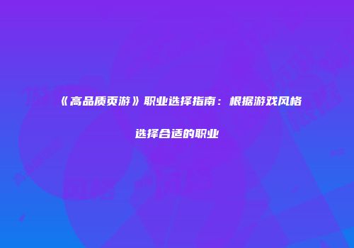 《高品质页游》职业选择指南：根据游戏风格选择合适的职业