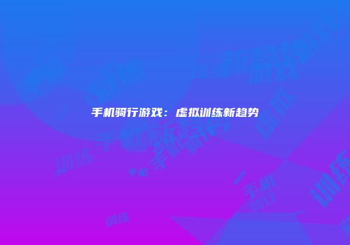 手机骑行游戏：虚拟训练新趋势