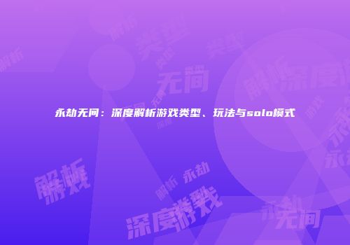 永劫无间：深度解析游戏类型、玩法与solo模式