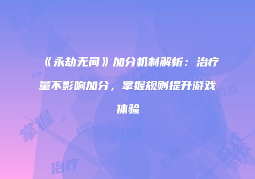 《永劫无间》加分机制解析：治疗量不影响加分，掌握规则提升游戏体验