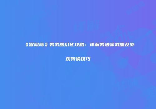 《冒险岛》男武器幻化攻略：详解男法师武器及外观转换技巧