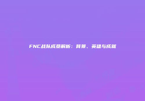 FNC战队成员解析：背景、英雄与成就