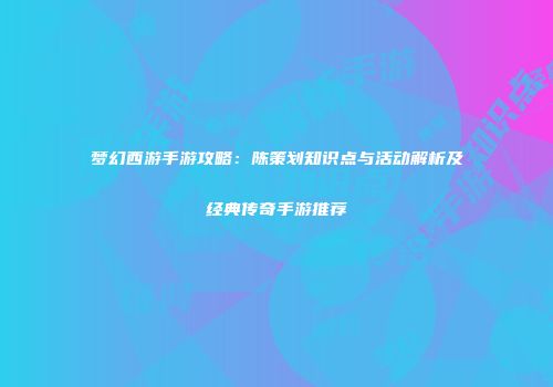 梦幻西游手游攻略：陈策划知识点与活动解析及经典传奇手游推荐