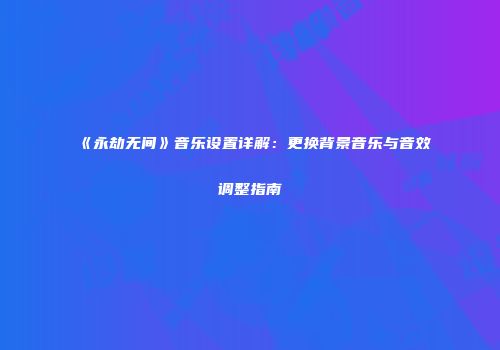 《永劫无间》音乐设置详解：更换背景音乐与音效调整指南