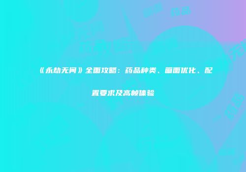 《永劫无间》全面攻略：药品种类、画面优化、配置要求及高帧体验