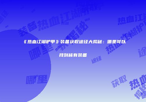 《热血江湖护甲》装备获取途径大揭秘：哪里可以找到稀有装备