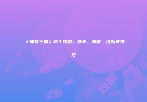 《神将三国》新手攻略：抽卡、阵容、资源与技巧