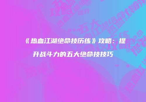 《热血江湖绝命技历练》攻略：提升战斗力的五大绝命技技巧