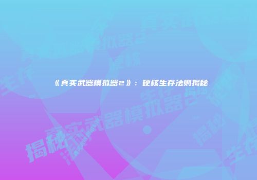 《真实武器模拟器2》：硬核生存法则揭秘